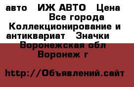 1.1) авто : ИЖ АВТО › Цена ­ 149 - Все города Коллекционирование и антиквариат » Значки   . Воронежская обл.,Воронеж г.
